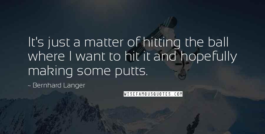 Bernhard Langer Quotes: It's just a matter of hitting the ball where I want to hit it and hopefully making some putts.