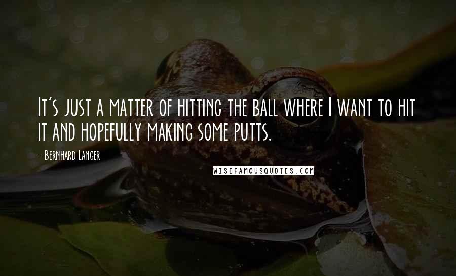 Bernhard Langer Quotes: It's just a matter of hitting the ball where I want to hit it and hopefully making some putts.