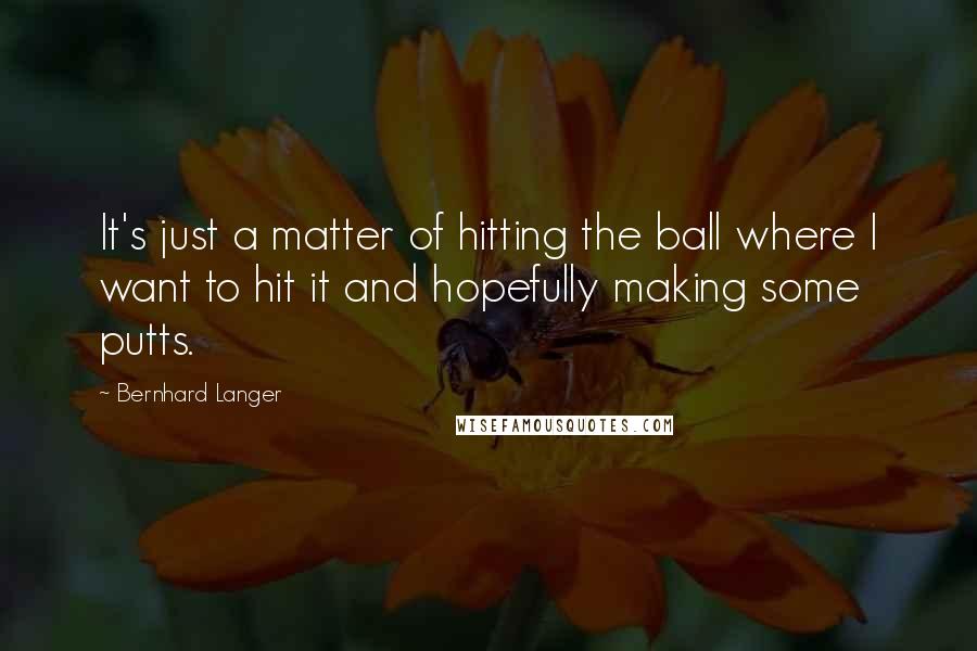 Bernhard Langer Quotes: It's just a matter of hitting the ball where I want to hit it and hopefully making some putts.