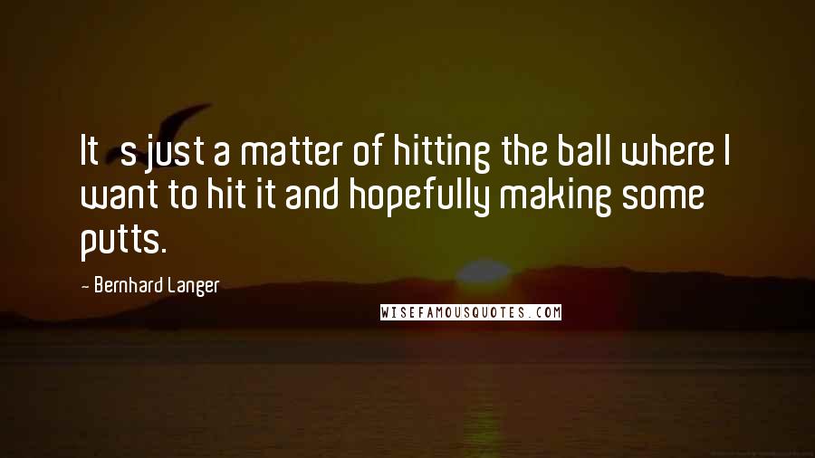 Bernhard Langer Quotes: It's just a matter of hitting the ball where I want to hit it and hopefully making some putts.
