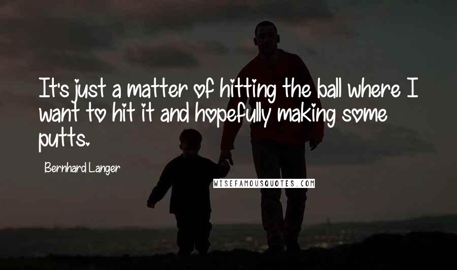 Bernhard Langer Quotes: It's just a matter of hitting the ball where I want to hit it and hopefully making some putts.