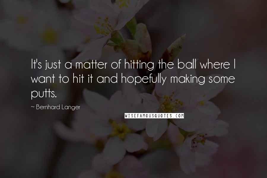 Bernhard Langer Quotes: It's just a matter of hitting the ball where I want to hit it and hopefully making some putts.