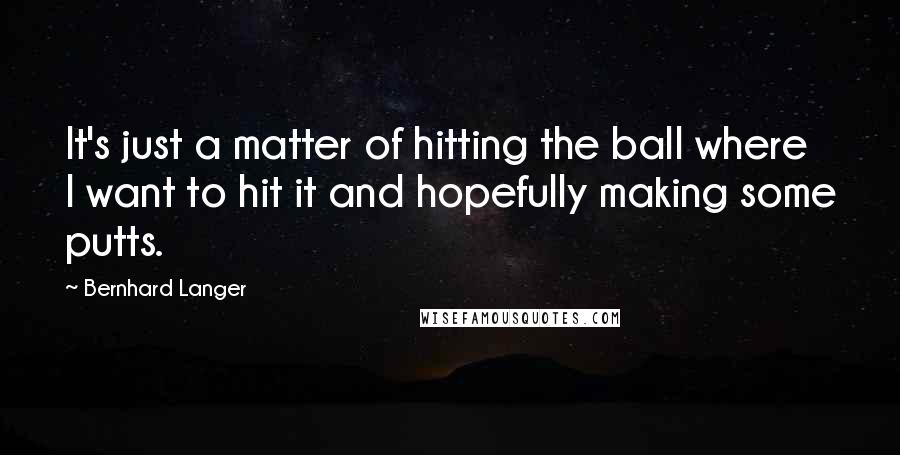 Bernhard Langer Quotes: It's just a matter of hitting the ball where I want to hit it and hopefully making some putts.