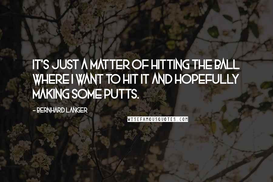 Bernhard Langer Quotes: It's just a matter of hitting the ball where I want to hit it and hopefully making some putts.