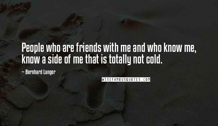 Bernhard Langer Quotes: People who are friends with me and who know me, know a side of me that is totally not cold.