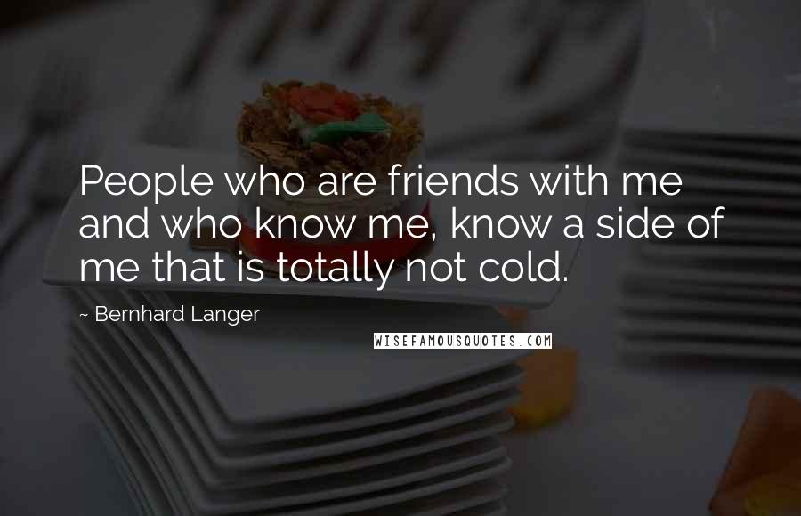 Bernhard Langer Quotes: People who are friends with me and who know me, know a side of me that is totally not cold.