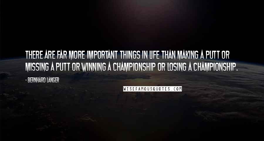 Bernhard Langer Quotes: There are far more important things in life than making a putt or missing a putt or winning a championship or losing a championship.