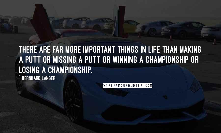 Bernhard Langer Quotes: There are far more important things in life than making a putt or missing a putt or winning a championship or losing a championship.