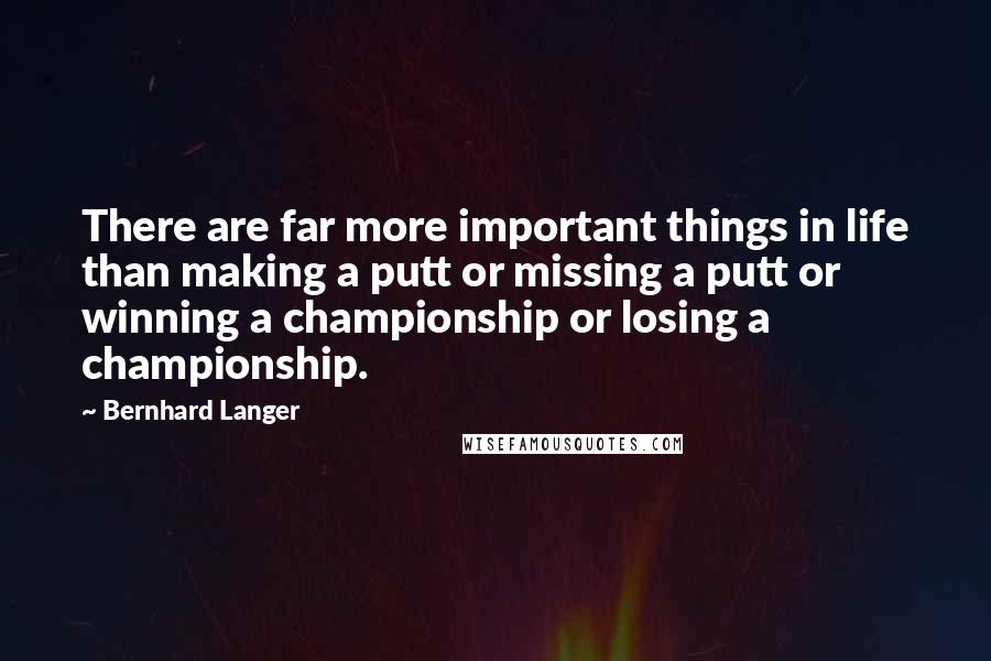 Bernhard Langer Quotes: There are far more important things in life than making a putt or missing a putt or winning a championship or losing a championship.