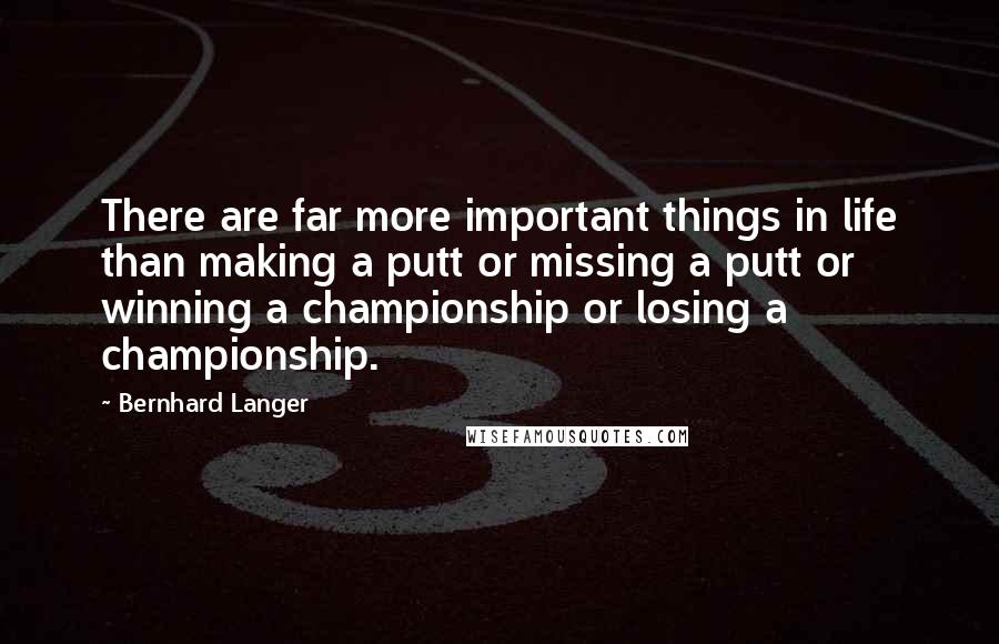 Bernhard Langer Quotes: There are far more important things in life than making a putt or missing a putt or winning a championship or losing a championship.