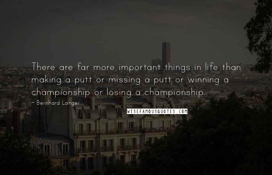 Bernhard Langer Quotes: There are far more important things in life than making a putt or missing a putt or winning a championship or losing a championship.