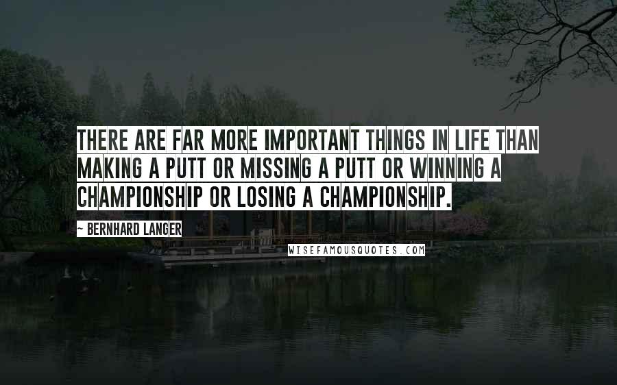 Bernhard Langer Quotes: There are far more important things in life than making a putt or missing a putt or winning a championship or losing a championship.