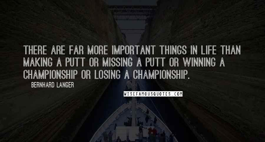 Bernhard Langer Quotes: There are far more important things in life than making a putt or missing a putt or winning a championship or losing a championship.