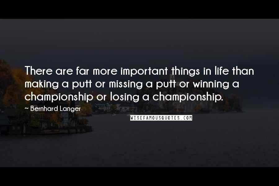 Bernhard Langer Quotes: There are far more important things in life than making a putt or missing a putt or winning a championship or losing a championship.