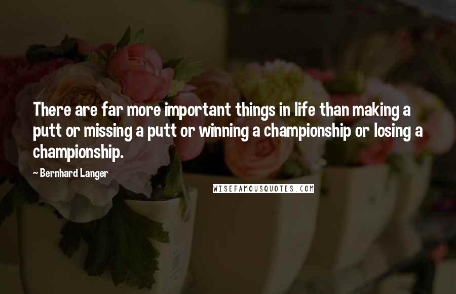 Bernhard Langer Quotes: There are far more important things in life than making a putt or missing a putt or winning a championship or losing a championship.