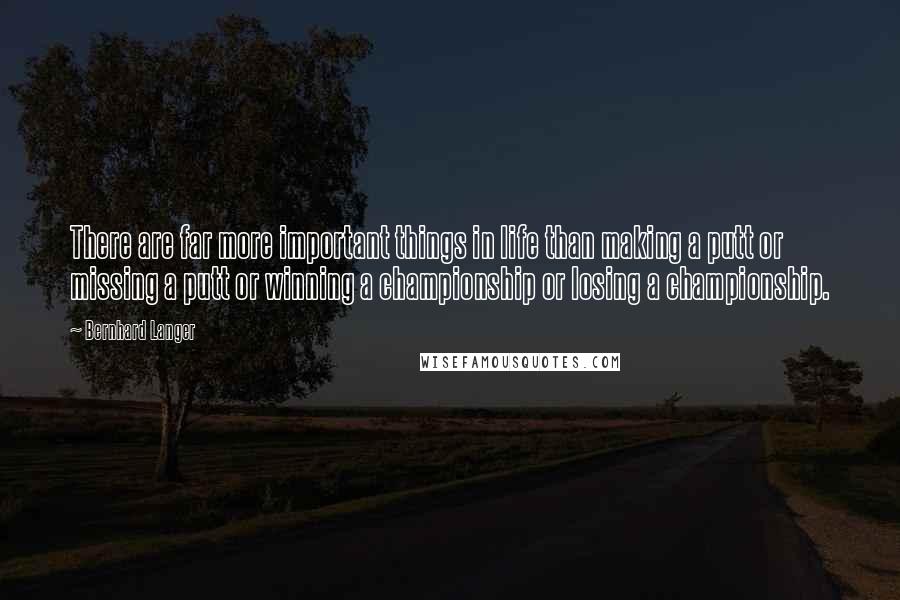 Bernhard Langer Quotes: There are far more important things in life than making a putt or missing a putt or winning a championship or losing a championship.