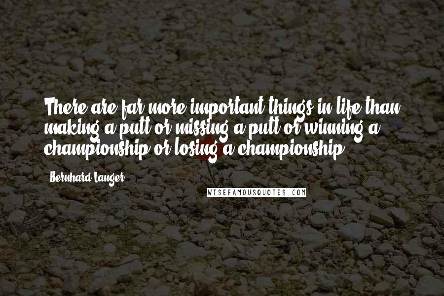 Bernhard Langer Quotes: There are far more important things in life than making a putt or missing a putt or winning a championship or losing a championship.