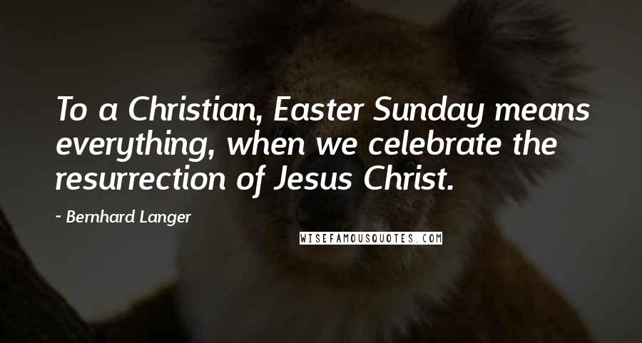 Bernhard Langer Quotes: To a Christian, Easter Sunday means everything, when we celebrate the resurrection of Jesus Christ.