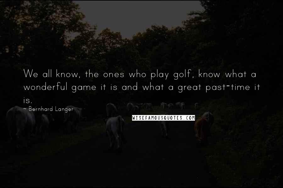 Bernhard Langer Quotes: We all know, the ones who play golf, know what a wonderful game it is and what a great past-time it is.