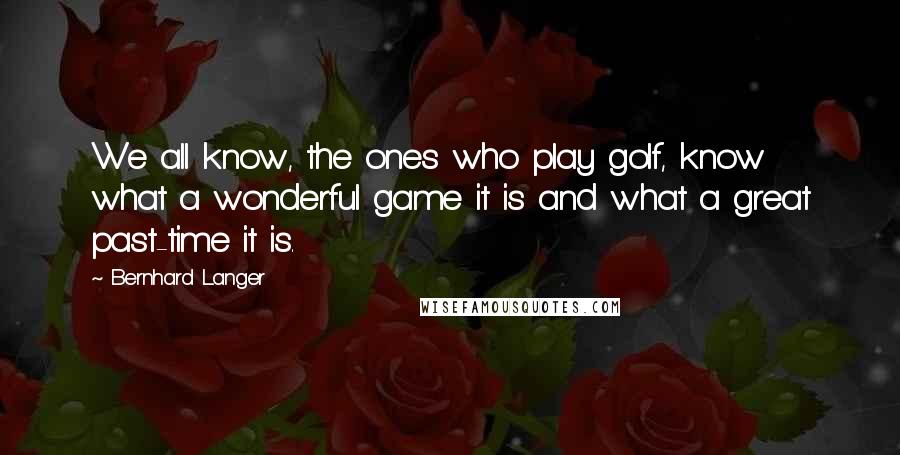 Bernhard Langer Quotes: We all know, the ones who play golf, know what a wonderful game it is and what a great past-time it is.