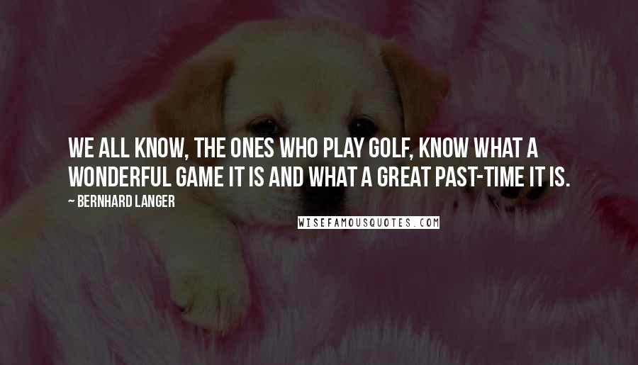 Bernhard Langer Quotes: We all know, the ones who play golf, know what a wonderful game it is and what a great past-time it is.