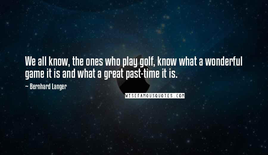 Bernhard Langer Quotes: We all know, the ones who play golf, know what a wonderful game it is and what a great past-time it is.