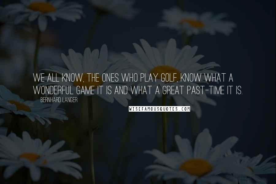 Bernhard Langer Quotes: We all know, the ones who play golf, know what a wonderful game it is and what a great past-time it is.