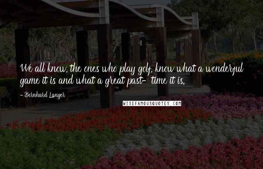Bernhard Langer Quotes: We all know, the ones who play golf, know what a wonderful game it is and what a great past-time it is.