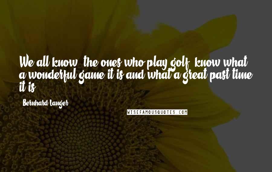 Bernhard Langer Quotes: We all know, the ones who play golf, know what a wonderful game it is and what a great past-time it is.