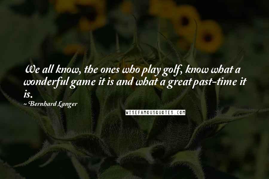 Bernhard Langer Quotes: We all know, the ones who play golf, know what a wonderful game it is and what a great past-time it is.