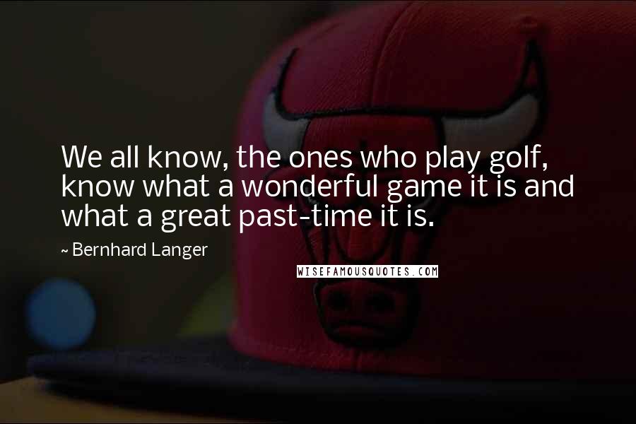Bernhard Langer Quotes: We all know, the ones who play golf, know what a wonderful game it is and what a great past-time it is.