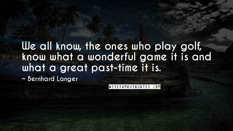 Bernhard Langer Quotes: We all know, the ones who play golf, know what a wonderful game it is and what a great past-time it is.