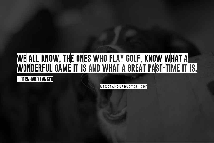 Bernhard Langer Quotes: We all know, the ones who play golf, know what a wonderful game it is and what a great past-time it is.