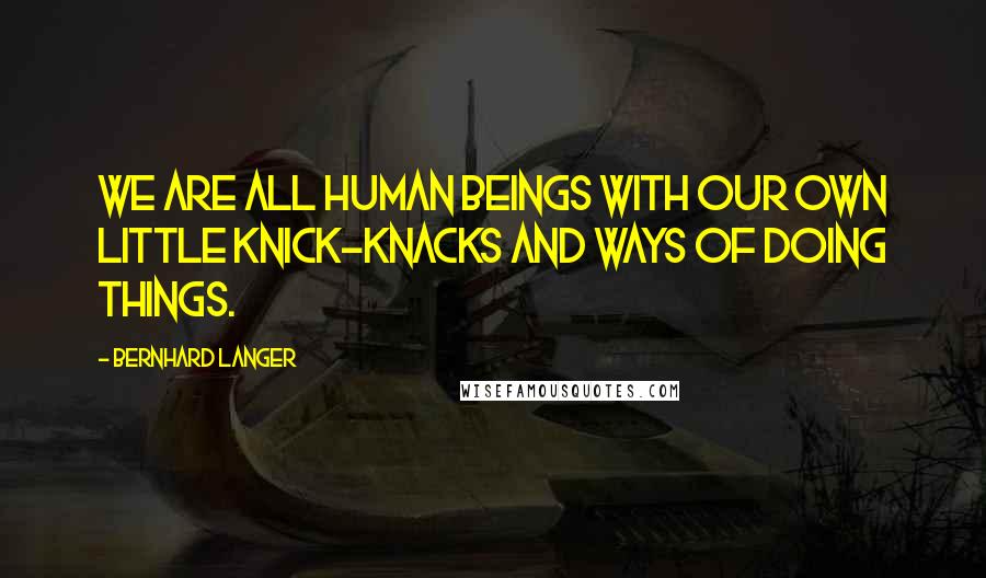 Bernhard Langer Quotes: We are all human beings with our own little knick-knacks and ways of doing things.