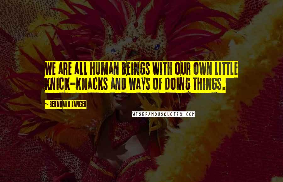 Bernhard Langer Quotes: We are all human beings with our own little knick-knacks and ways of doing things.