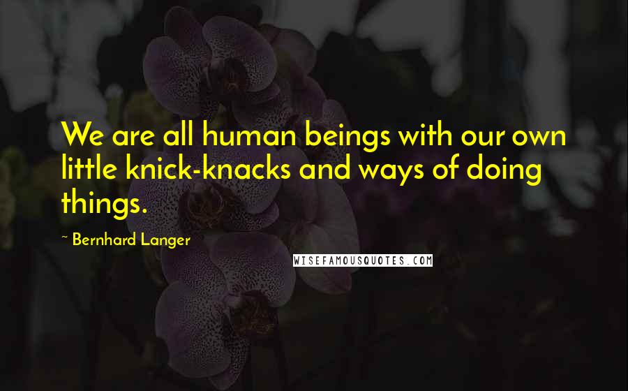 Bernhard Langer Quotes: We are all human beings with our own little knick-knacks and ways of doing things.