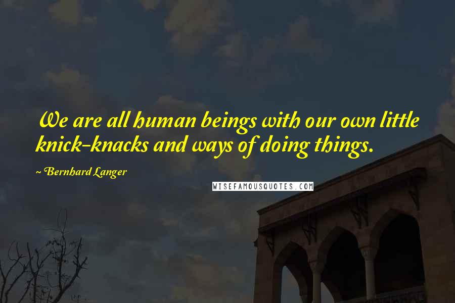 Bernhard Langer Quotes: We are all human beings with our own little knick-knacks and ways of doing things.