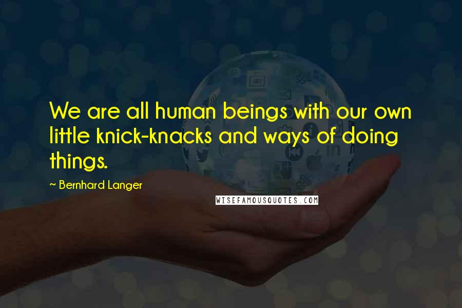 Bernhard Langer Quotes: We are all human beings with our own little knick-knacks and ways of doing things.