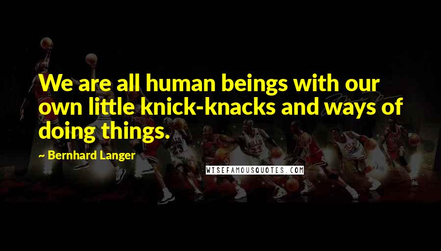 Bernhard Langer Quotes: We are all human beings with our own little knick-knacks and ways of doing things.