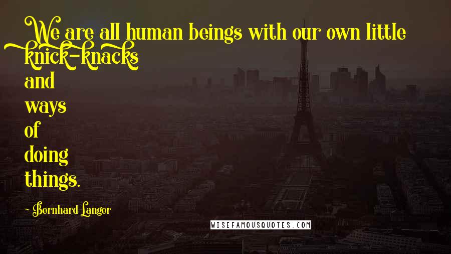 Bernhard Langer Quotes: We are all human beings with our own little knick-knacks and ways of doing things.