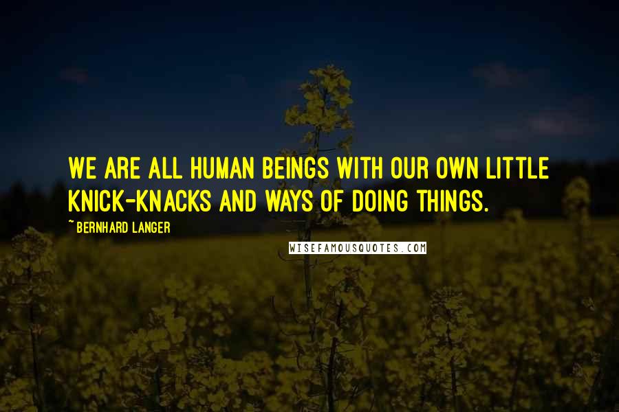 Bernhard Langer Quotes: We are all human beings with our own little knick-knacks and ways of doing things.