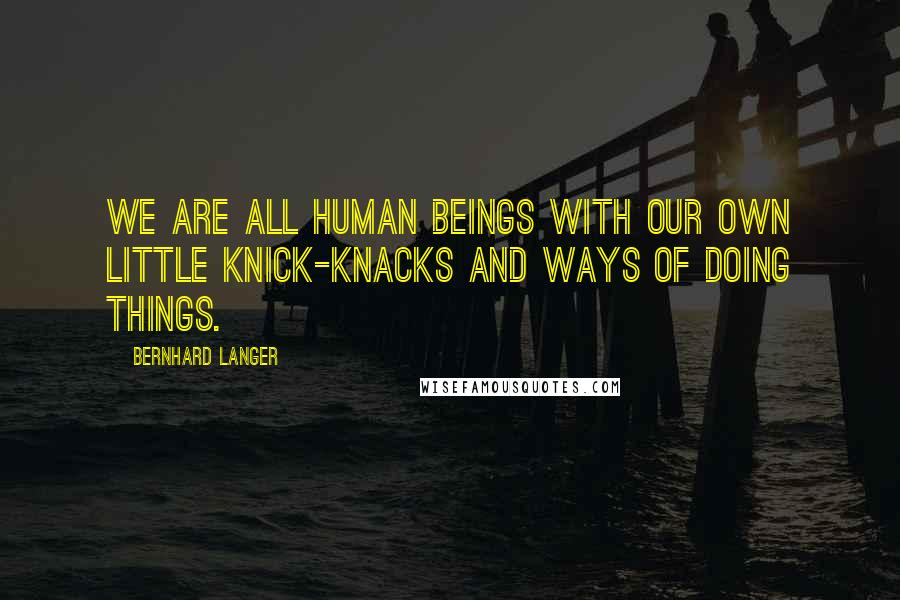 Bernhard Langer Quotes: We are all human beings with our own little knick-knacks and ways of doing things.