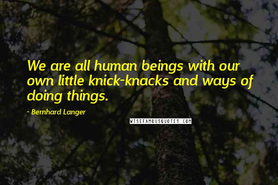 Bernhard Langer Quotes: We are all human beings with our own little knick-knacks and ways of doing things.