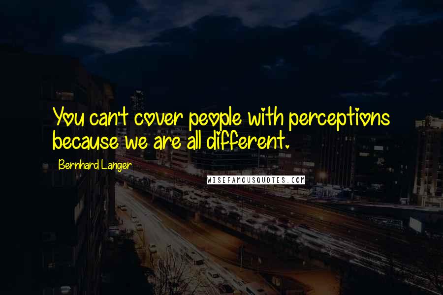Bernhard Langer Quotes: You can't cover people with perceptions because we are all different.