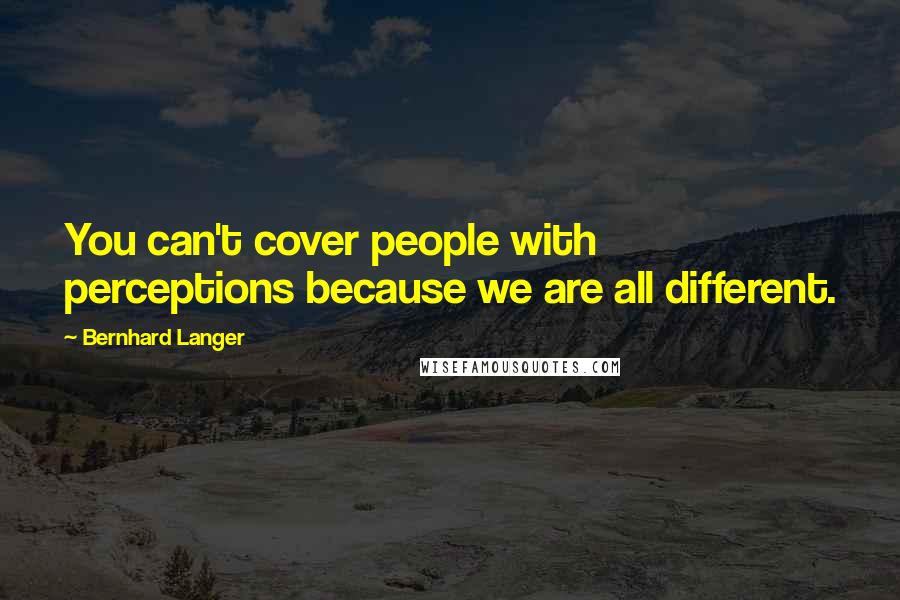 Bernhard Langer Quotes: You can't cover people with perceptions because we are all different.