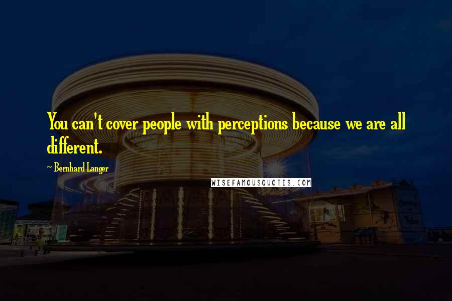 Bernhard Langer Quotes: You can't cover people with perceptions because we are all different.