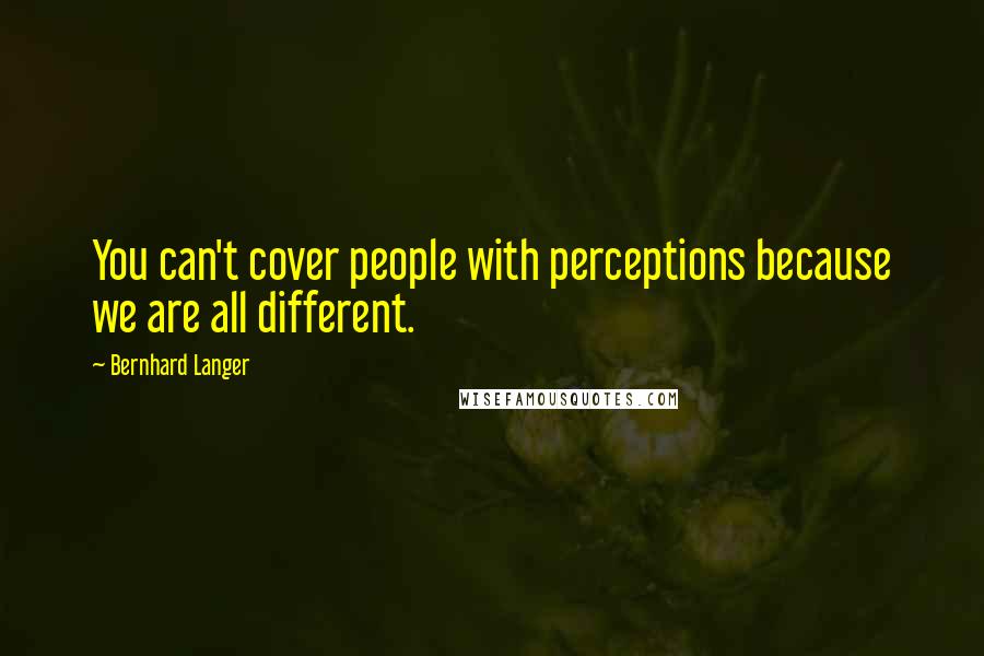 Bernhard Langer Quotes: You can't cover people with perceptions because we are all different.