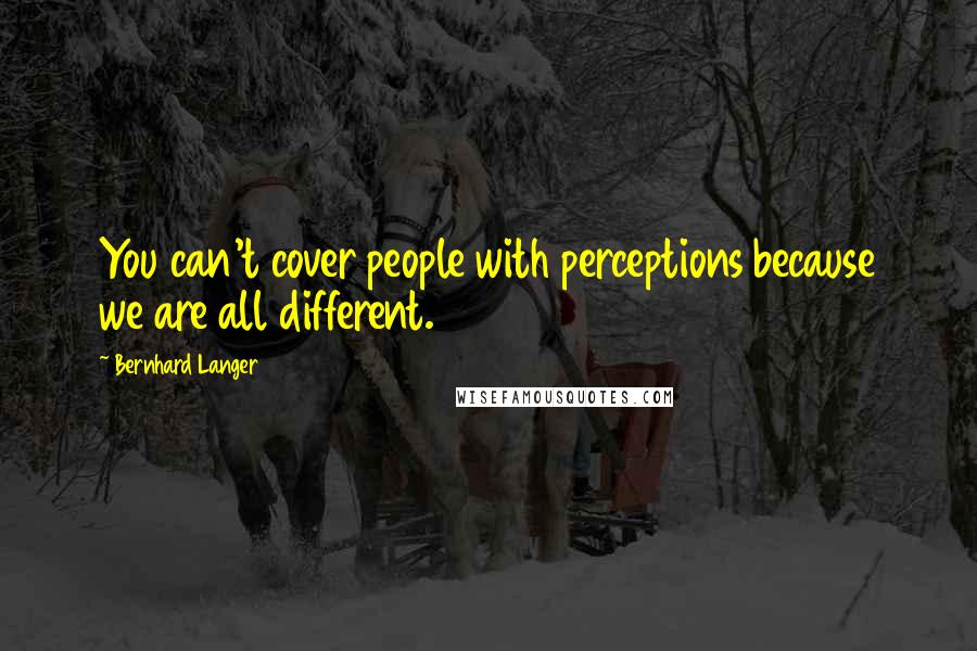 Bernhard Langer Quotes: You can't cover people with perceptions because we are all different.
