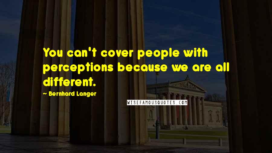 Bernhard Langer Quotes: You can't cover people with perceptions because we are all different.