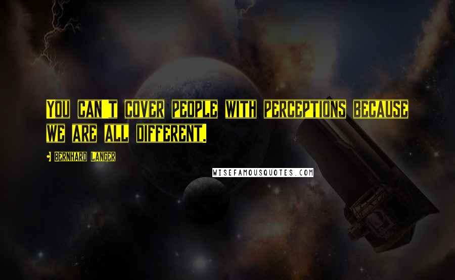 Bernhard Langer Quotes: You can't cover people with perceptions because we are all different.